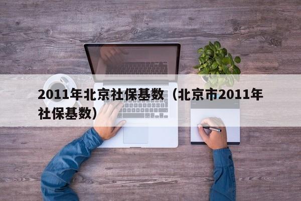 2011年北京社保基数（北京市2011年社保基数）