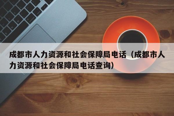 成都市人力资源和社会保障局电话（成都市人力资源和社会保障局电话查询）