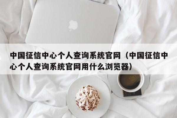 中国征信中心个人查询系统官网（中国征信中心个人查询系统官网用什么浏览器）