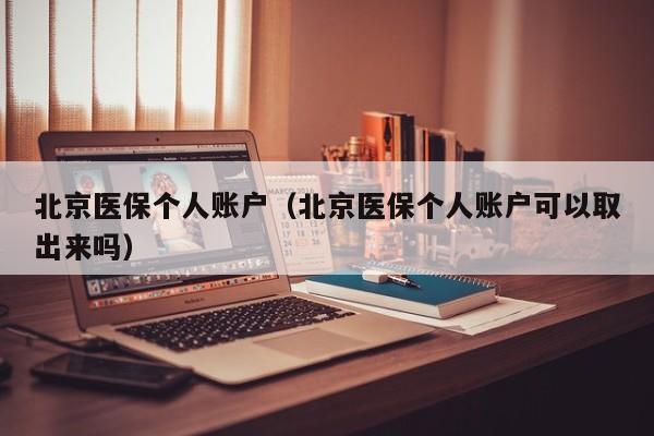 北京医保个人账户（北京医保个人账户可以取出来吗）