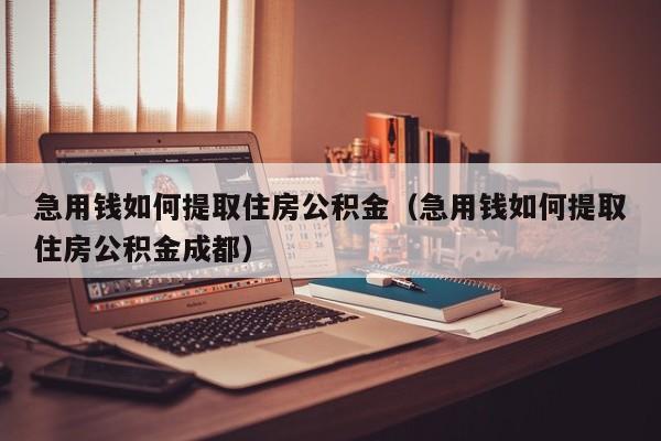 急用钱如何提取住房公积金（急用钱如何提取住房公积金成都）