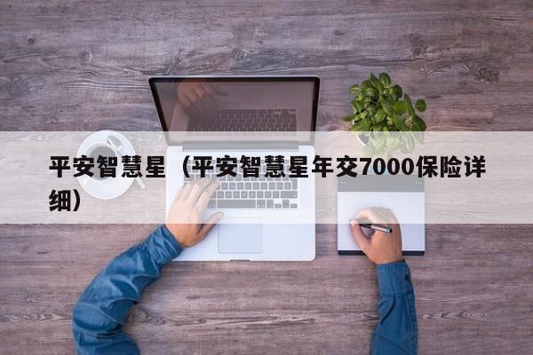 平安智慧星（平安智慧星年交7000保险详细）