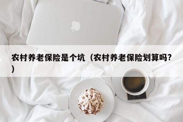 农村养老保险是个坑（农村养老保险划算吗?）