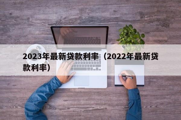 2023年最新贷款利率（2022年最新贷款利率）
