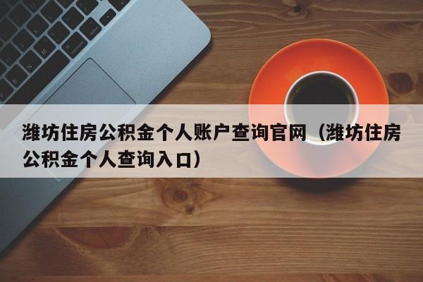 潍坊住房公积金个人账户查询官网（潍坊住房公积金个人查询入口）