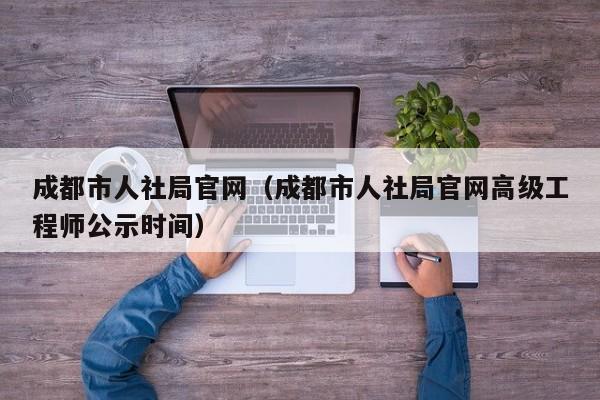成都市人社局官网（成都市人社局官网高级工程师公示时间）
