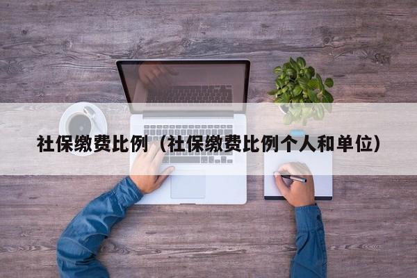 社保缴费比例（社保缴费比例个人和单位）