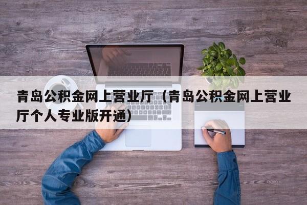 青岛公积金网上营业厅（青岛公积金网上营业厅个人专业版开通）