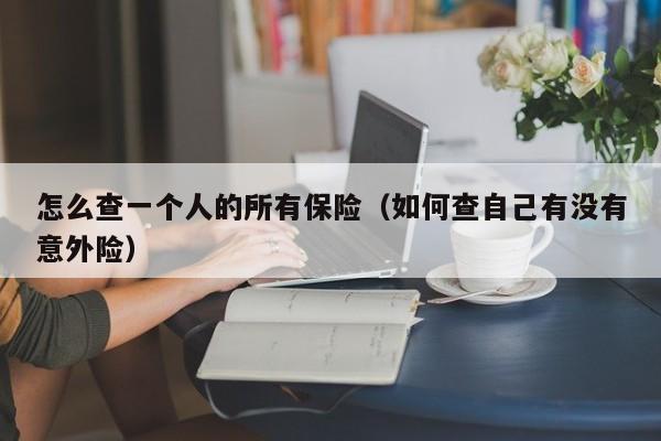 怎么查一个人的所有保险（如何查自己有没有意外险）