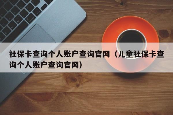 社保卡查询个人账户查询官网（儿童社保卡查询个人账户查询官网）