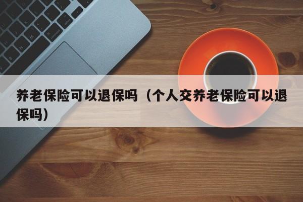 养老保险可以退保吗（个人交养老保险可以退保吗）