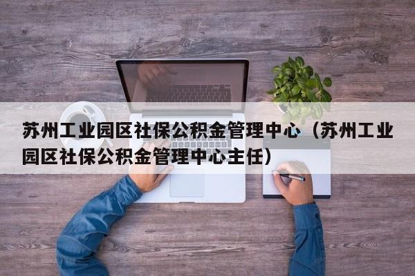 苏州工业园区社保公积金管理中心（苏州工业园区社保公积金管理中心主任）