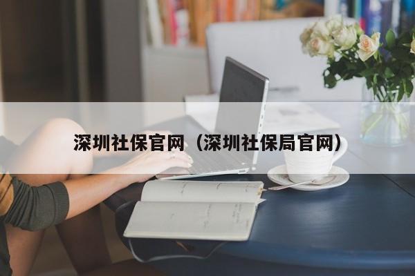 深圳社保官网（深圳社保局官网）