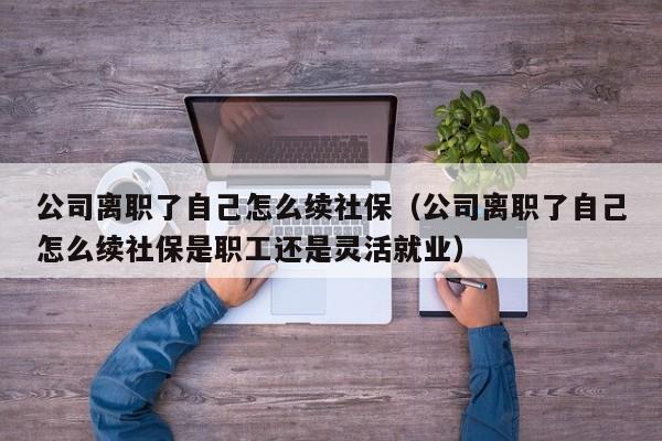 公司离职了自己怎么续社保（公司离职了自己怎么续社保是职工还是灵活就业）