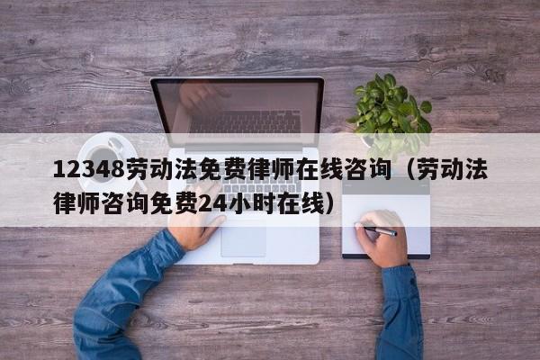 12348劳动法免费律师在线咨询（劳动法律师咨询免费24小时在线）