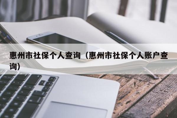 惠州市社保个人查询（惠州市社保个人账户查询）