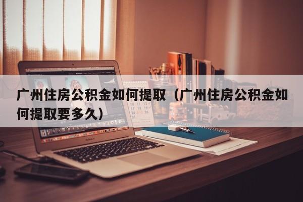 广州住房公积金如何提取（广州住房公积金如何提取要多久）
