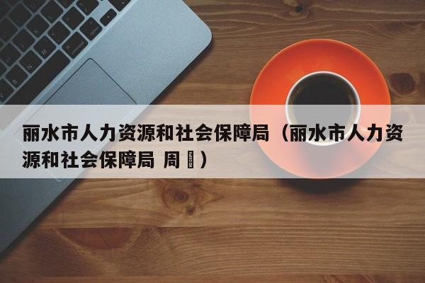 丽水市人力资源和社会保障局（丽水市人力资源和社会保障局 周赟）