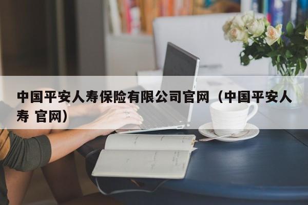 中国平安人寿保险有限公司官网（中国平安人寿 官网）