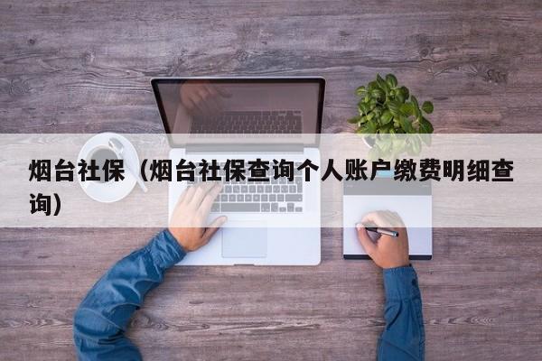 烟台社保（烟台社保查询个人账户缴费明细查询）