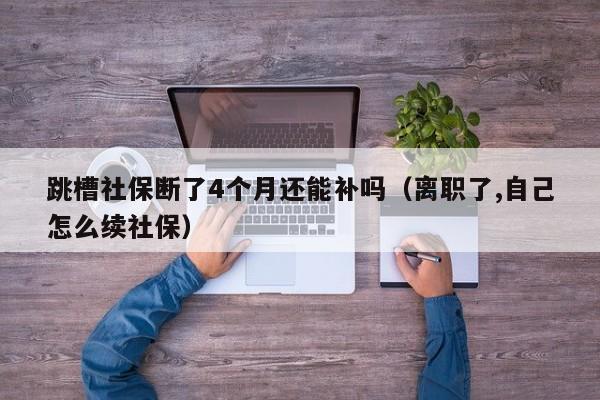 跳槽社保断了4个月还能补吗（离职了,自己怎么续社保）