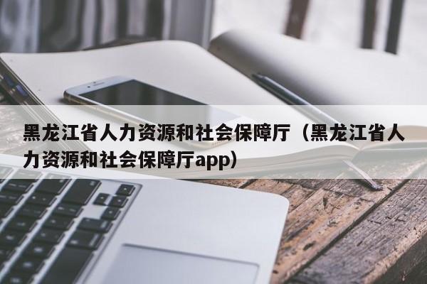 黑龙江省人力资源和社会保障厅（黑龙江省人力资源和社会保障厅app）