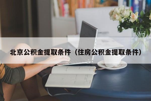 北京公积金提取条件（住房公积金提取条件）