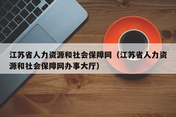 江苏省人力资源和社会保障网（江苏省人力资源和社会保障网办事大厅）