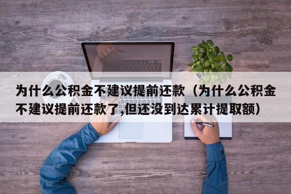 为什么公积金不建议提前还款（为什么公积金不建议提前还款了,但还没到达累计提取额）