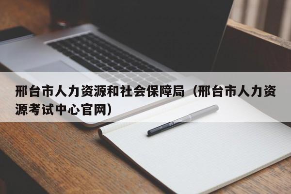 邢台市人力资源和社会保障局（邢台市人力资源考试中心官网）