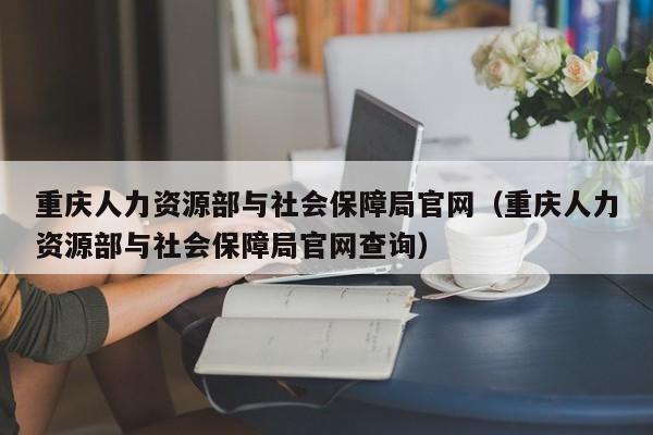 重庆人力资源部与社会保障局官网（重庆人力资源部与社会保障局官网查询）