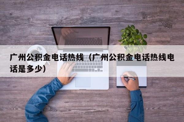 广州公积金电话热线（广州公积金电话热线电话是多少）