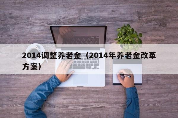 2014调整养老金（2014年养老金改革方案）