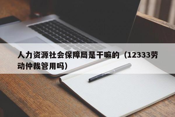人力资源社会保障局是干嘛的（12333劳动仲裁管用吗）
