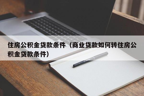 住房公积金贷款条件（商业贷款如何转住房公积金贷款条件）