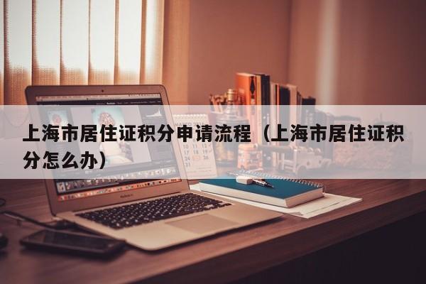 上海市居住证积分申请流程（上海市居住证积分怎么办）