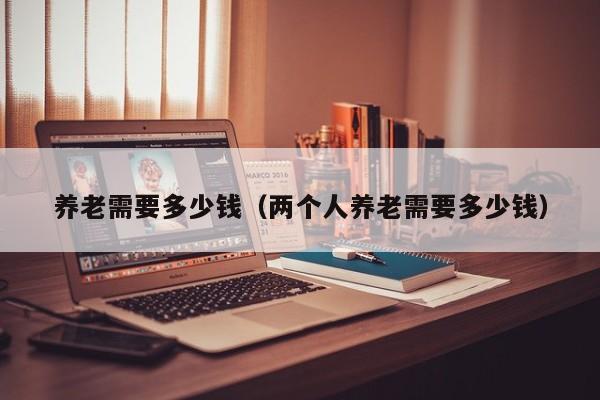 养老需要多少钱（两个人养老需要多少钱）