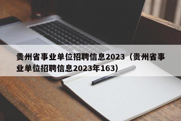 贵州省事业单位招聘信息2023（贵州省事业单位招聘信息2023年163）