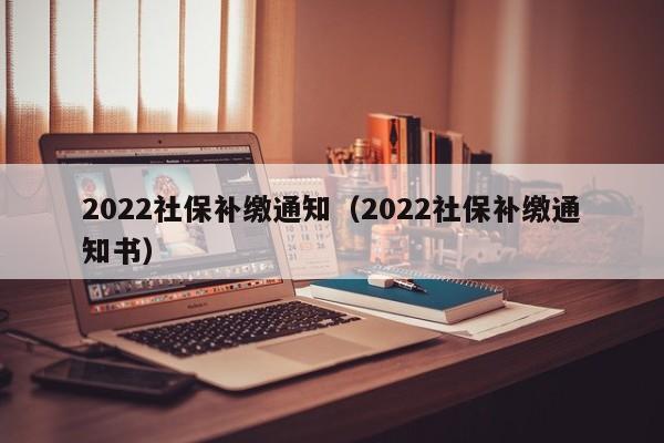 2022社保补缴通知（2022社保补缴通知书）