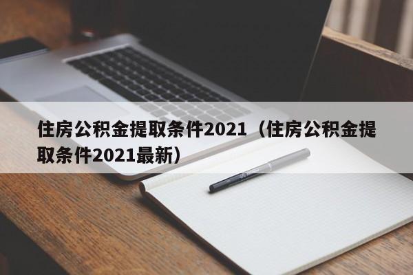 住房公积金提取条件2021（住房公积金提取条件2021最新）