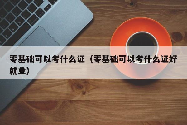零基础可以考什么证（零基础可以考什么证好就业）