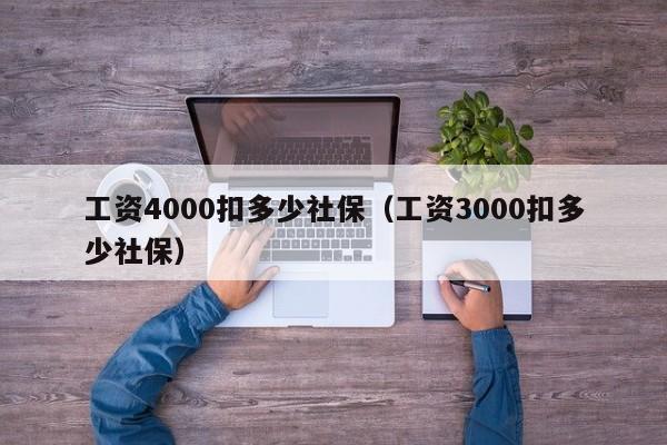 工资4000扣多少社保（工资3000扣多少社保）