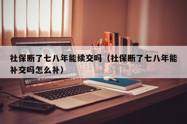 社保断了七八年能续交吗（社保断了七八年能补交吗怎么补）