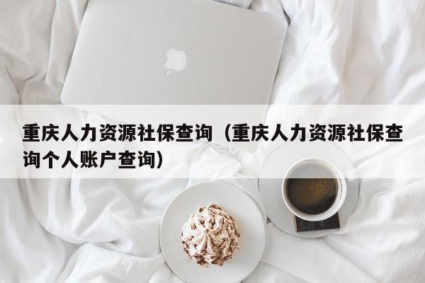 重庆人力资源社保查询（重庆人力资源社保查询个人账户查询）