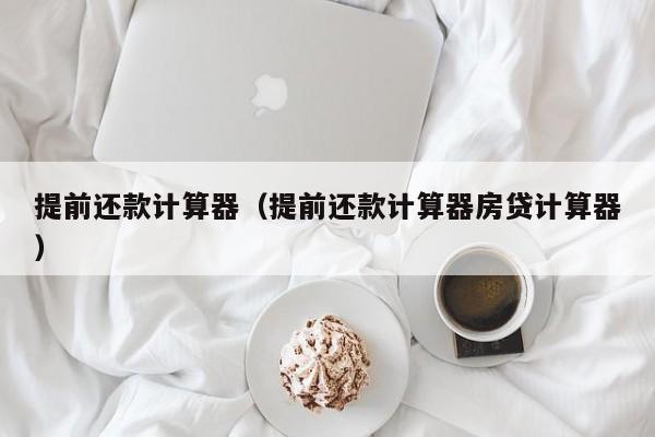 提前还款计算器（提前还款计算器房贷计算器）
