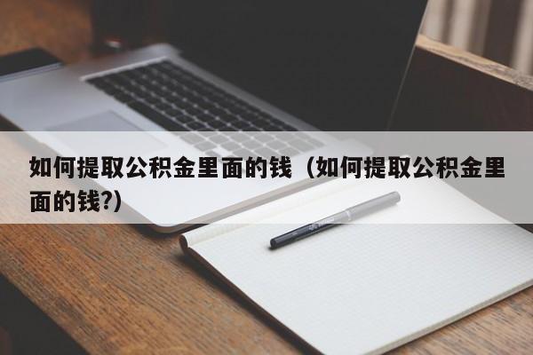 如何提取公积金里面的钱（如何提取公积金里面的钱?）