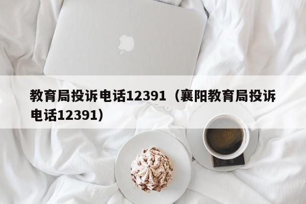 教育局投诉电话12391（襄阳教育局投诉电话12391）