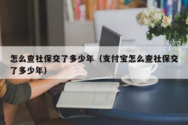 怎么查社保交了多少年（支付宝怎么查社保交了多少年）