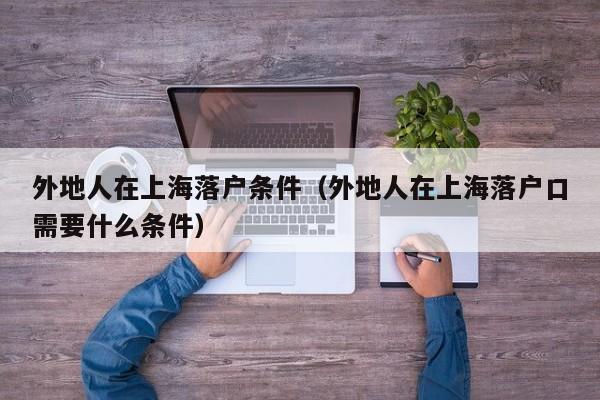 外地人在上海落户条件（外地人在上海落户口需要什么条件）