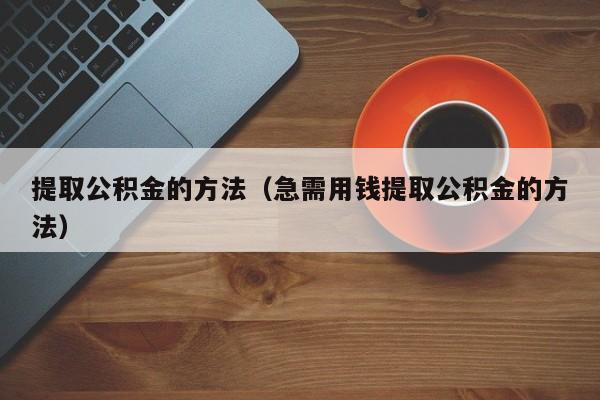 提取公积金的方法（急需用钱提取公积金的方法）
